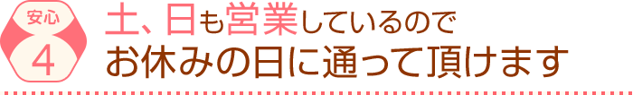 土、日も營業しているので お休みの日に通って頂けます