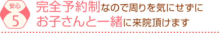 完全予約制なので周りを気にせずに お子さんと一緒に来院頂けます