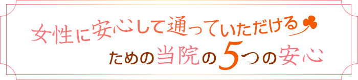 女性に安心して通っていただけるための当院の5つの安心